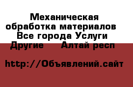 Механическая обработка материалов. - Все города Услуги » Другие   . Алтай респ.